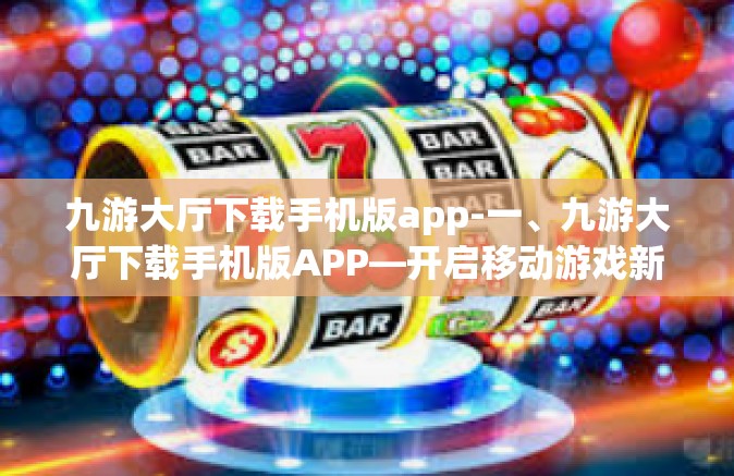 九游大厅下载手机版app-一、九游大厅下载手机版APP—开启移动游戏新纪元-九游大厅下载手机版app