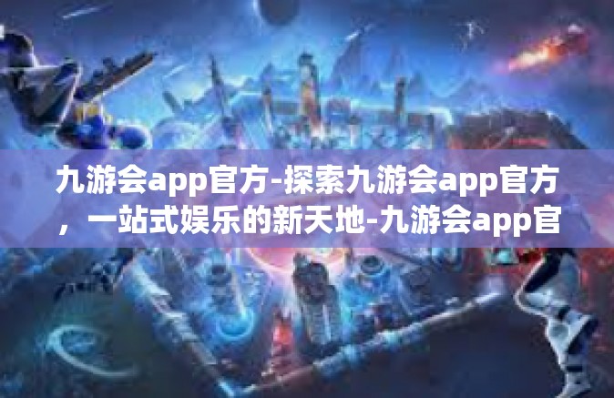九游会app官方-探索九游会app官方，一站式娱乐的新天地-九游会app官方