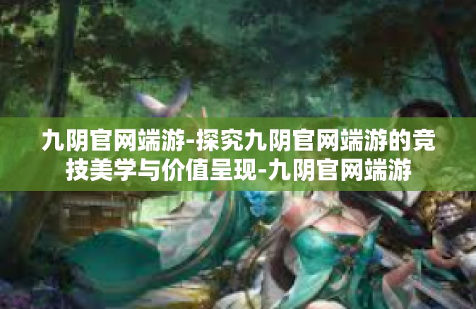 九阴官网端游-探究九阴官网端游的竞技美学与价值呈现-九阴官网端游