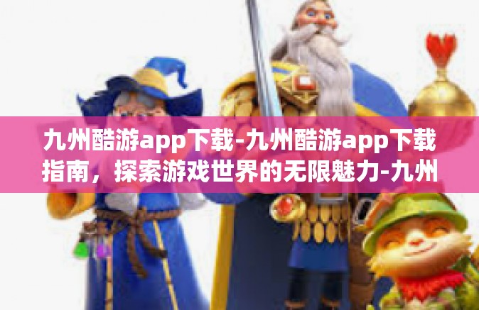 九州酷游app下载-九州酷游app下载指南，探索游戏世界的无限魅力-九州酷游app下载
