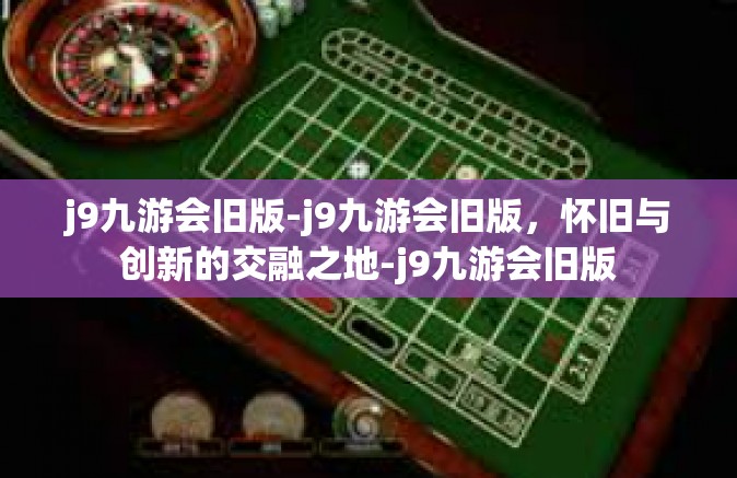 j9九游会旧版-j9九游会旧版，怀旧与创新的交融之地-j9九游会旧版