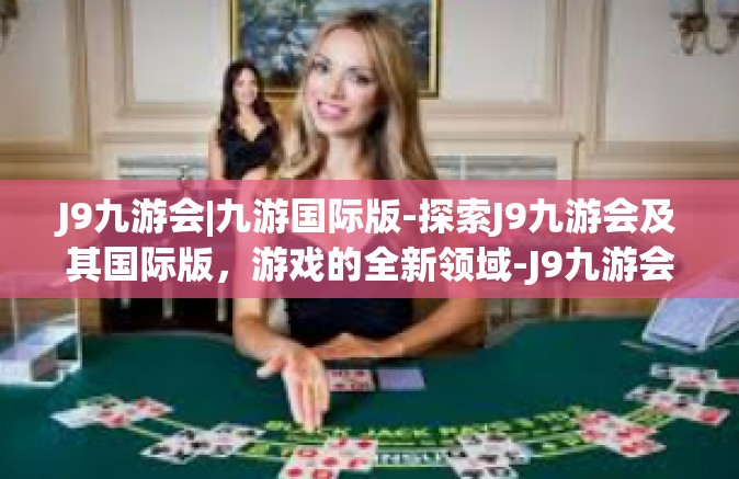 J9九游会|九游国际版-探索J9九游会及其国际版，游戏的全新领域-J9九游会|九游国际版