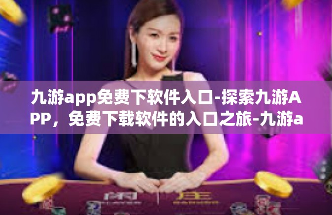 九游app免费下软件入口-探索九游APP，免费下载软件的入口之旅-九游app免费下软件入口
