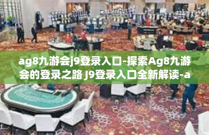 ag8九游会j9登录入口-探索Ag8九游会的登录之路 J9登录入口全新解读-ag8九游会j9登录入口
