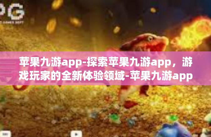 苹果九游app-探索苹果九游app，游戏玩家的全新体验领域-苹果九游app
