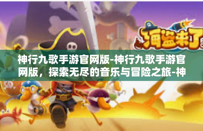 神行九歌手游官网版-神行九歌手游官网版，探索无尽的音乐与冒险之旅-神行九歌手游官网版