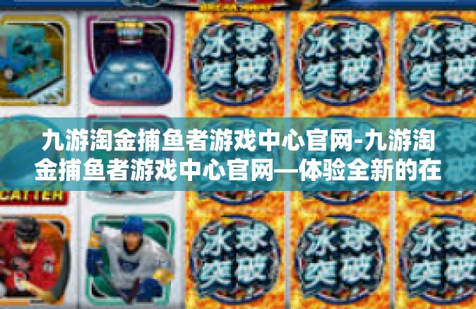 九游淘金捕鱼者游戏中心官网-九游淘金捕鱼者游戏中心官网—体验全新的在线捕鱼之旅-九游淘金捕鱼者游戏中心官网