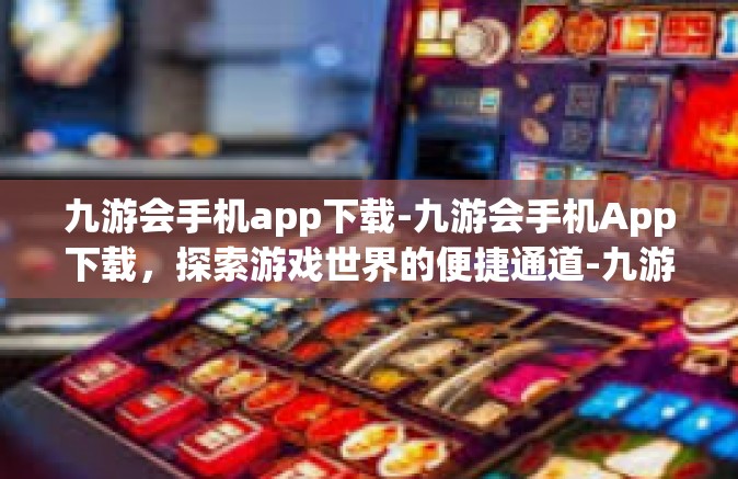 九游会手机app下载-九游会手机App下载，探索游戏世界的便捷通道-九游会手机app下载