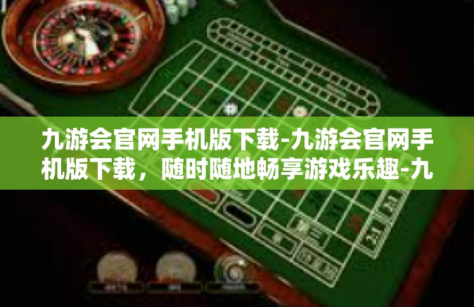 九游会官网手机版下载-九游会官网手机版下载，随时随地畅享游戏乐趣-九游会官网手机版下载