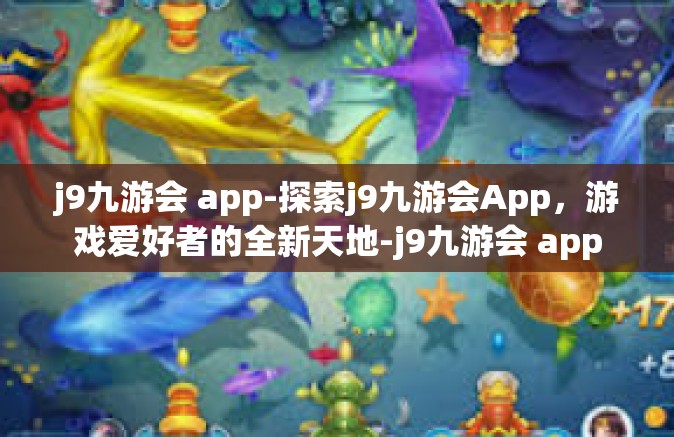 j9九游会 app-探索j9九游会App，游戏爱好者的全新天地-j9九游会 app