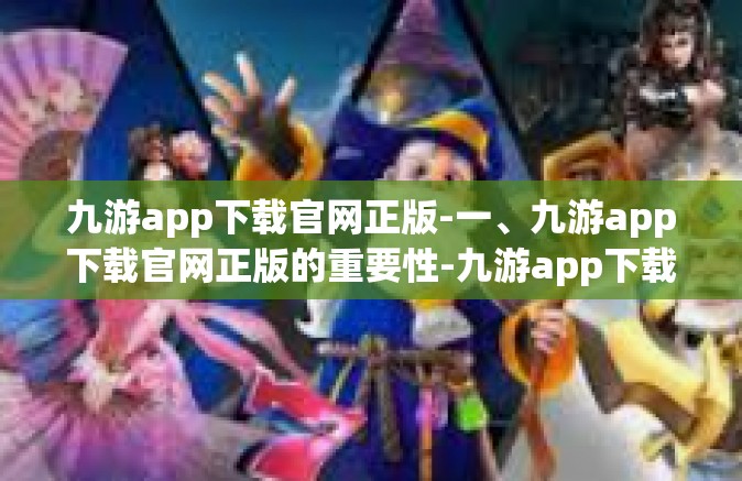 九游app下载官网正版-一、九游app下载官网正版的重要性-九游app下载官网正版