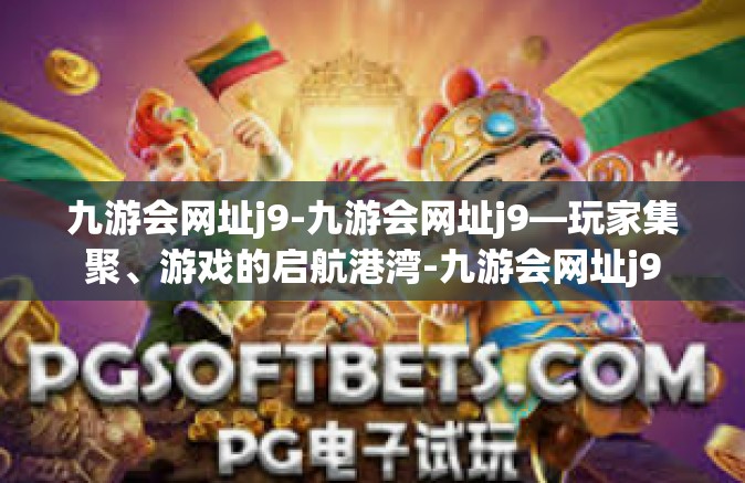 九游会网址j9-九游会网址j9—玩家集聚、游戏的启航港湾-九游会网址j9