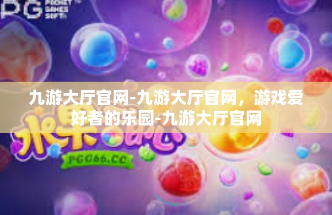九游大厅官网-九游大厅官网，游戏爱好者的乐园-九游大厅官网