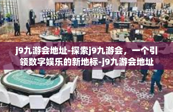 j9九游会地址-探索j9九游会，一个引领数字娱乐的新地标-j9九游会地址