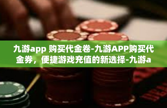 九游app 购买代金卷-九游APP购买代金券，便捷游戏充值的新选择-九游app 购买代金卷