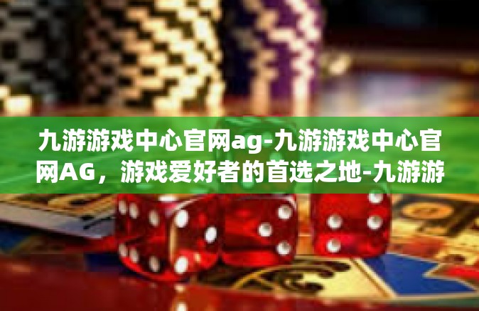 九游游戏中心官网ag-九游游戏中心官网AG，游戏爱好者的首选之地-九游游戏中心官网ag