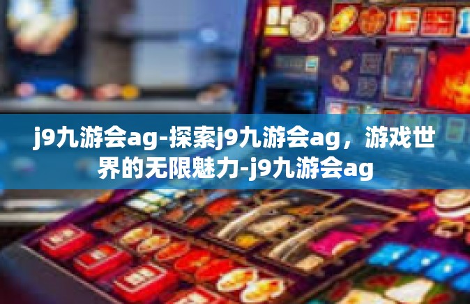 j9九游会ag-探索j9九游会ag，游戏世界的无限魅力-j9九游会ag