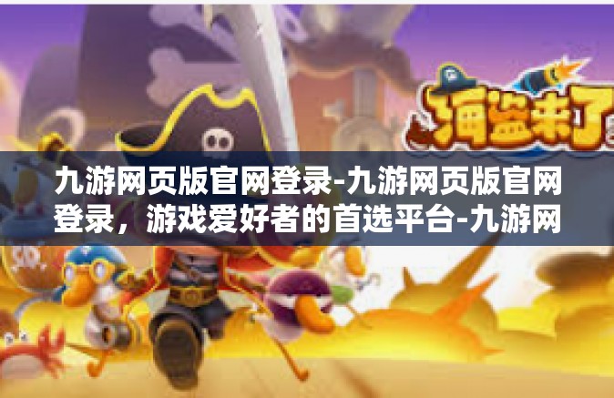 九游网页版官网登录-九游网页版官网登录，游戏爱好者的首选平台-九游网页版官网登录