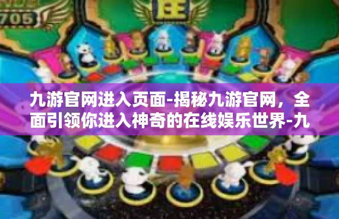 九游官网进入页面-揭秘九游官网，全面引领你进入神奇的在线娱乐世界-九游官网进入页面