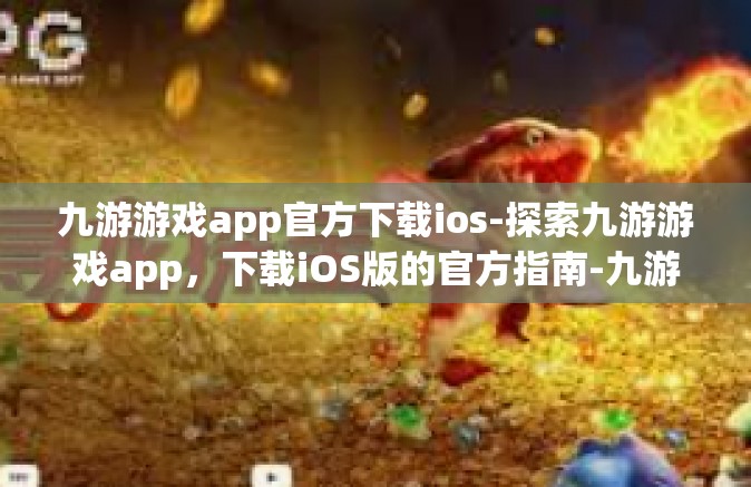 九游游戏app官方下载ios-探索九游游戏app，下载iOS版的官方指南-九游游戏app官方下载ios