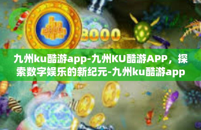 九州ku酷游app-九州KU酷游APP，探索数字娱乐的新纪元-九州ku酷游app