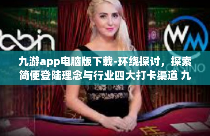 九游app电脑版下载-环绕探讨，探索简便登陆理念与行业四大打卡渠道 九游APP电脑版下载体验-九游app电脑版下载