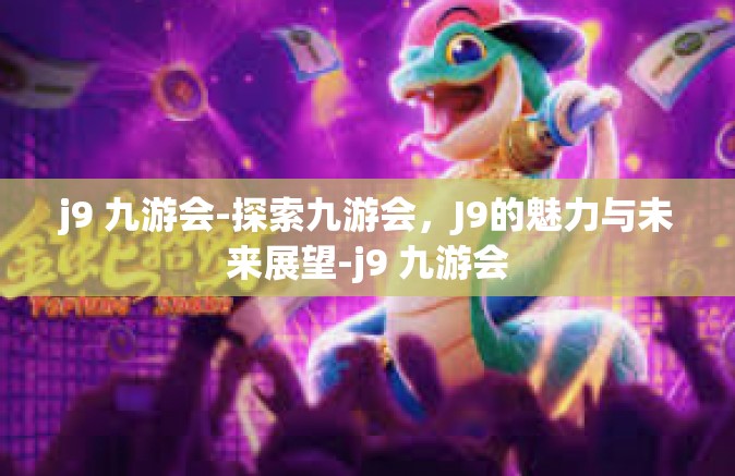 j9 九游会-探索九游会，J9的魅力与未来展望-j9 九游会