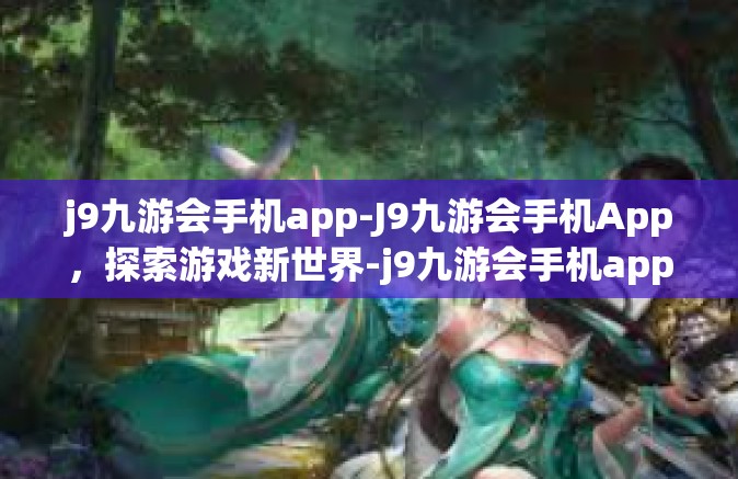 j9九游会手机app-J9九游会手机App，探索游戏新世界-j9九游会手机app