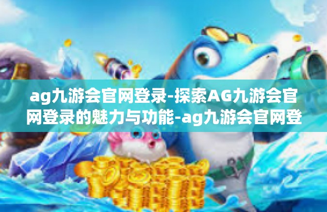 ag九游会官网登录-探索AG九游会官网登录的魅力与功能-ag九游会官网登录
