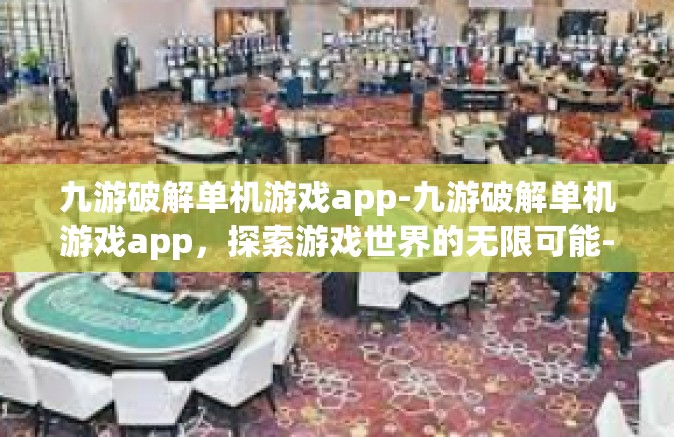 九游破解单机游戏app-九游破解单机游戏app，探索游戏世界的无限可能-九游破解单机游戏app