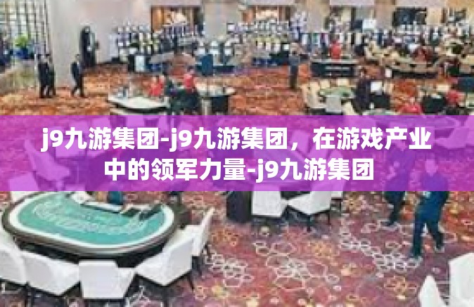 j9九游集团-j9九游集团，在游戏产业中的领军力量-j9九游集团