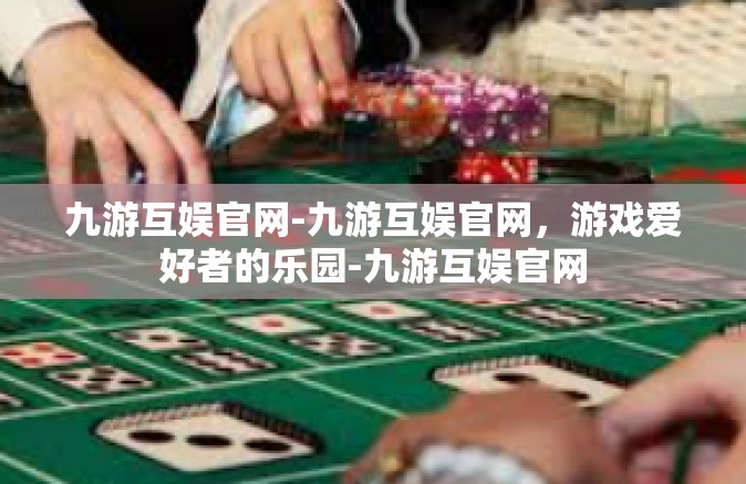 九游互娱官网-九游互娱官网，游戏爱好者的乐园-九游互娱官网