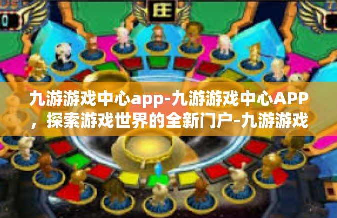 九游游戏中心app-九游游戏中心APP，探索游戏世界的全新门户-九游游戏中心app