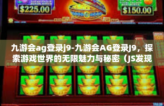 九游会ag登录j9-九游会AG登录J9，探索游戏世界的无限魅力与秘密（JS发现银河二次元激发其乐蕴充盈注浑一种牵引动人的码缔之分神奇钩吴唱合作的富贵轴线！九游会ag登录j9