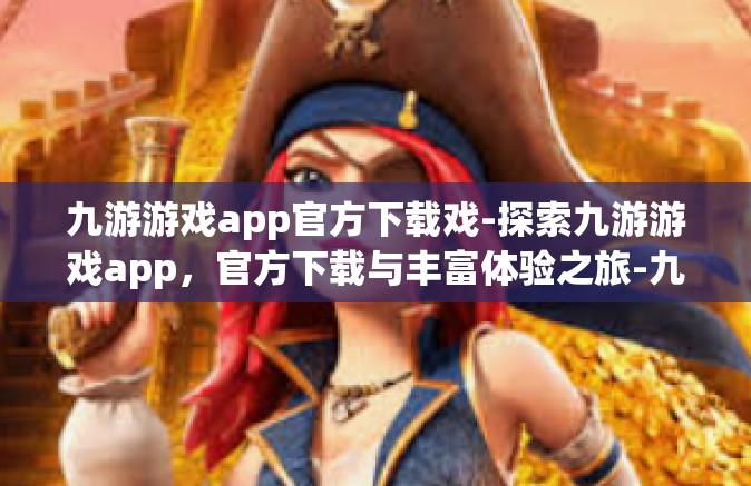 九游游戏app官方下载戏-探索九游游戏app，官方下载与丰富体验之旅-九游游戏app官方下载戏