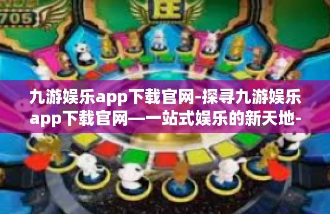 九游娱乐app下载官网-探寻九游娱乐app下载官网—一站式娱乐的新天地-九游娱乐app下载官网