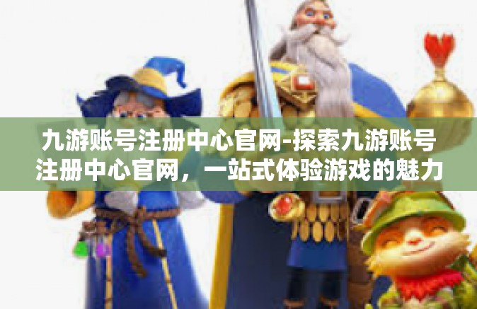 九游账号注册中心官网-探索九游账号注册中心官网，一站式体验游戏的魅力-九游账号注册中心官网