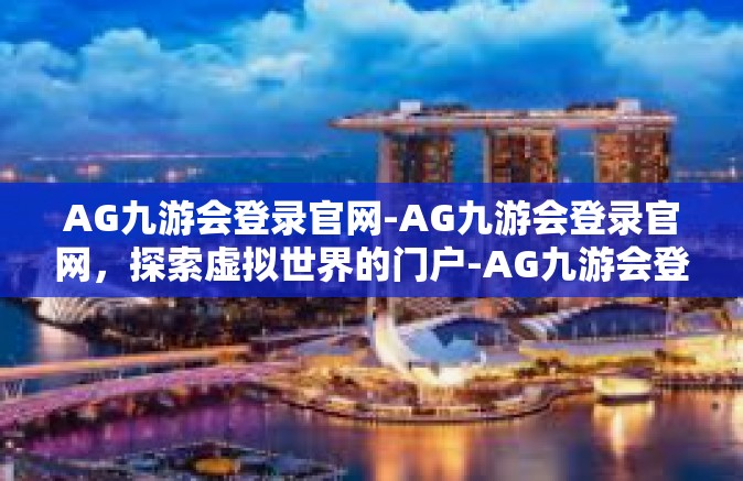 AG九游会登录官网-AG九游会登录官网，探索虚拟世界的门户-AG九游会登录官网