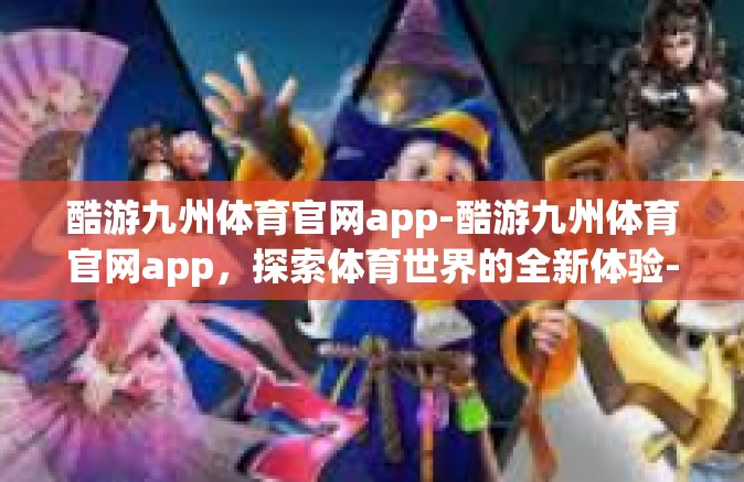 酷游九州体育官网app-酷游九州体育官网app，探索体育世界的全新体验-酷游九州体育官网app