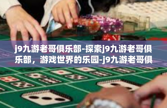 j9九游老哥俱乐部-探索j9九游老哥俱乐部，游戏世界的乐园-j9九游老哥俱乐部