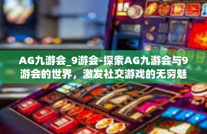 AG九游会_9游会-探索AG九游会与9游会的世界，激发社交游戏的无穷魅力-AG九游会_9游会