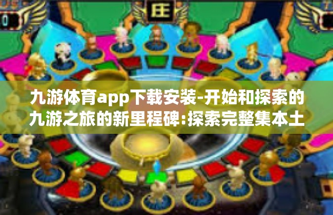 九游体育app下载安装-开始和探索的九游之旅的新里程碑:探索完整集本土连翻转的最佳选择，九游体育APP的下载与安装全解析-九游体育app下载安装