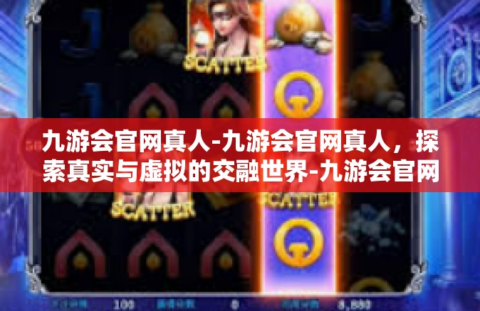 九游会官网真人-九游会官网真人，探索真实与虚拟的交融世界-九游会官网真人