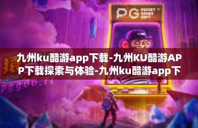 九州ku酷游app下载-九州KU酷游APP下载探索与体验-九州ku酷游app下载