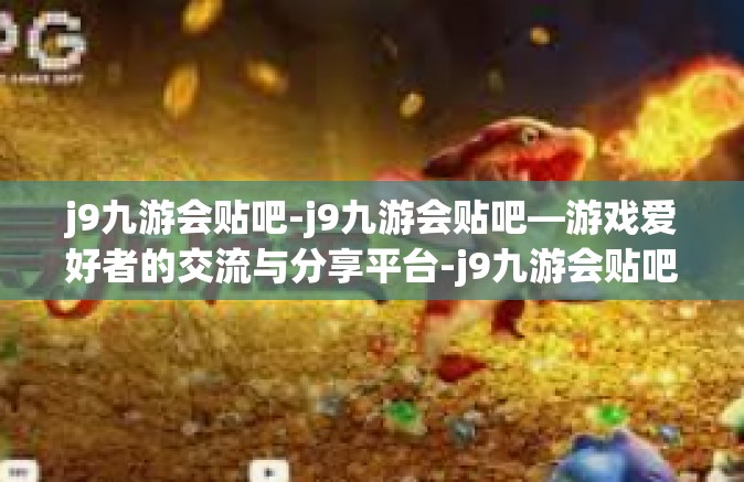 j9九游会贴吧-j9九游会贴吧—游戏爱好者的交流与分享平台-j9九游会贴吧
