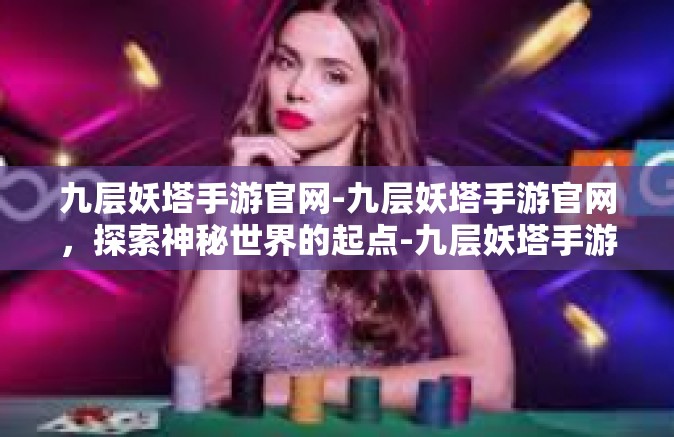 九层妖塔手游官网-九层妖塔手游官网，探索神秘世界的起点-九层妖塔手游官网