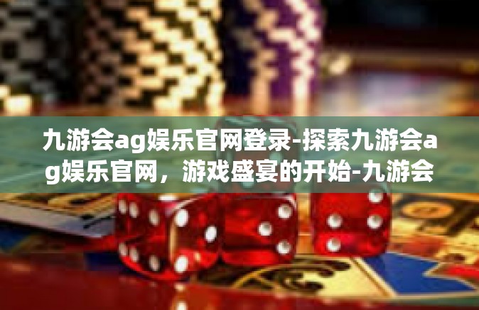 九游会ag娱乐官网登录-探索九游会ag娱乐官网，游戏盛宴的开始-九游会ag娱乐官网登录