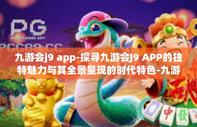 九游会j9 app-探寻九游会J9 APP的独特魅力与其全景呈现的时代特色-九游会j9 app