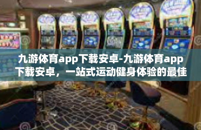 九游体育app下载安卓-九游体育app下载安卓，一站式运动健身体验的最佳选择-九游体育app下载安卓