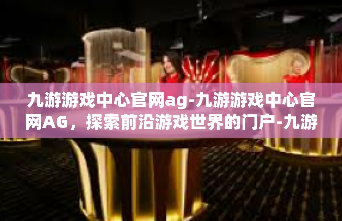 九游游戏中心官网ag-九游游戏中心官网AG，探索前沿游戏世界的门户-九游游戏中心官网ag